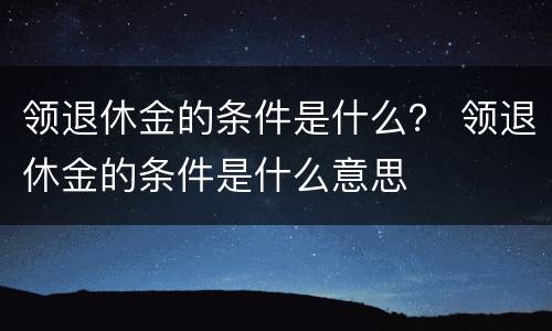 领退休金的条件是什么？ 领退休金的条件是什么意思