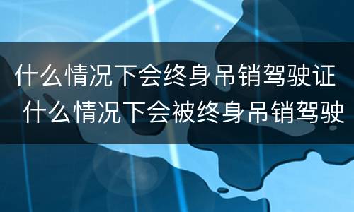 什么情况下会终身吊销驾驶证 什么情况下会被终身吊销驾驶证