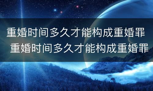 重婚时间多久才能构成重婚罪 重婚时间多久才能构成重婚罪行为