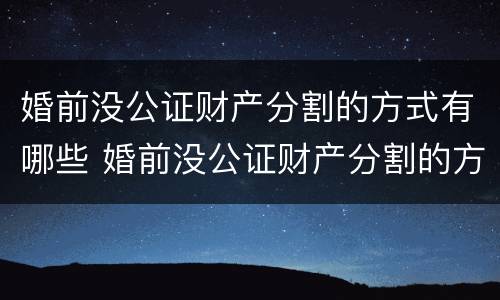 婚前没公证财产分割的方式有哪些 婚前没公证财产分割的方式有哪些呢