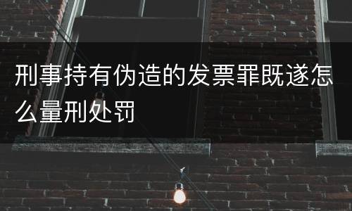 刑事持有伪造的发票罪既遂怎么量刑处罚