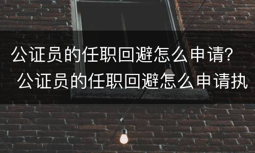 公证员的任职回避怎么申请？ 公证员的任职回避怎么申请执行