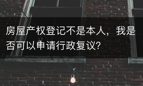 房屋产权登记不是本人，我是否可以申请行政复议？