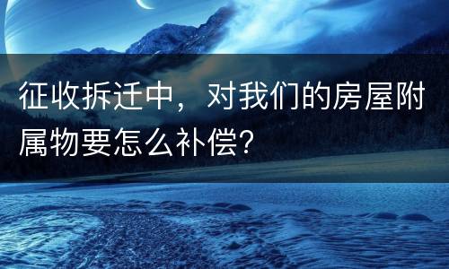 征收拆迁中，对我们的房屋附属物要怎么补偿?