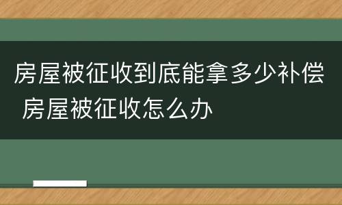 房屋被征收到底能拿多少补偿 房屋被征收怎么办