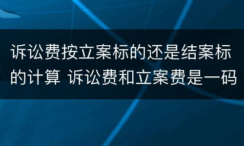 诉讼费按立案标的还是结案标的计算 诉讼费和立案费是一码事么