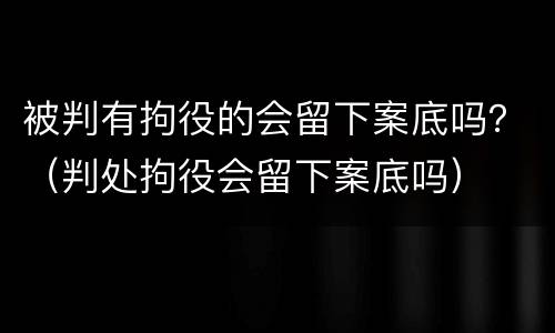 被判有拘役的会留下案底吗？（判处拘役会留下案底吗）