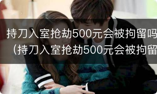 持刀入室抢劫500元会被拘留吗（持刀入室抢劫500元会被拘留吗判几年）