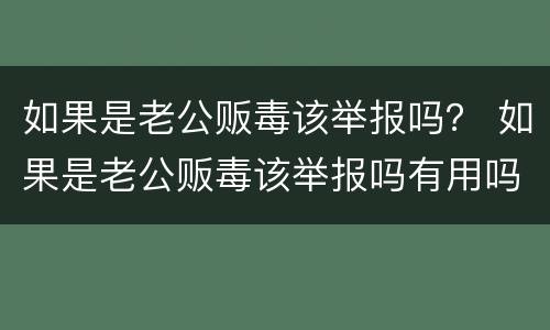 如果是老公贩毒该举报吗？ 如果是老公贩毒该举报吗有用吗