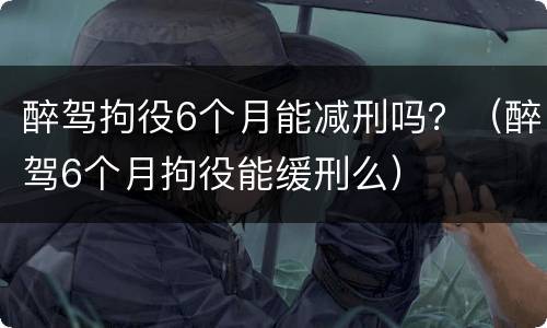 醉驾拘役6个月能减刑吗？（醉驾6个月拘役能缓刑么）