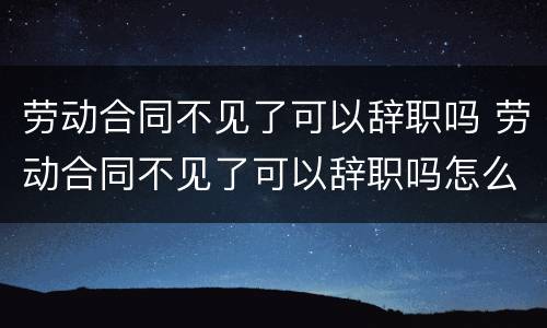 劳动合同不见了可以辞职吗 劳动合同不见了可以辞职吗怎么办