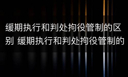 缓期执行和判处拘役管制的区别 缓期执行和判处拘役管制的区别是什么