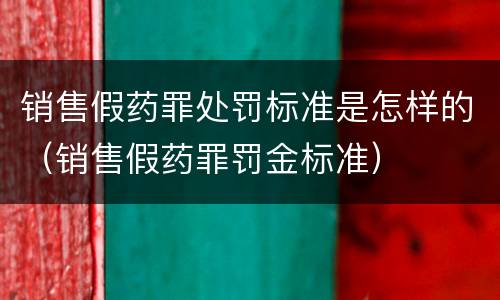 销售假药罪处罚标准是怎样的（销售假药罪罚金标准）