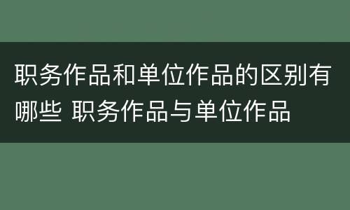 职务作品和单位作品的区别有哪些 职务作品与单位作品