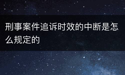 刑事案件追诉时效的中断是怎么规定的