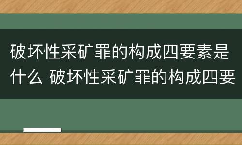 破坏性采矿罪的构成四要素是什么 破坏性采矿罪的构成四要素是什么