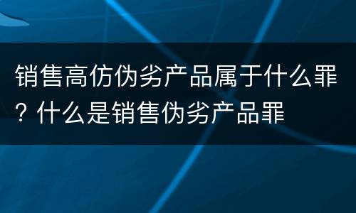 销售高仿伪劣产品属于什么罪? 什么是销售伪劣产品罪