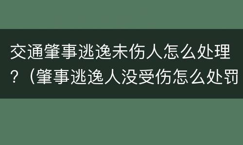 交通肇事逃逸未伤人怎么处理?（肇事逃逸人没受伤怎么处罚新交规）