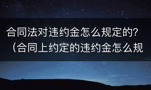 合同法对违约金怎么规定的？（合同上约定的违约金怎么规定合法）