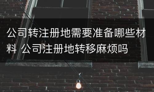 公司转注册地需要准备哪些材料 公司注册地转移麻烦吗