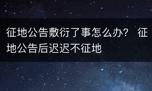 征地公告敷衍了事怎么办？ 征地公告后迟迟不征地