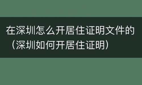 在深圳怎么开居住证明文件的（深圳如何开居住证明）