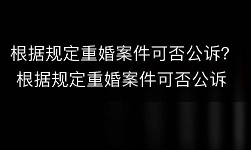 根据规定重婚案件可否公诉？ 根据规定重婚案件可否公诉