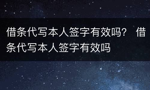 借条代写本人签字有效吗？ 借条代写本人签字有效吗