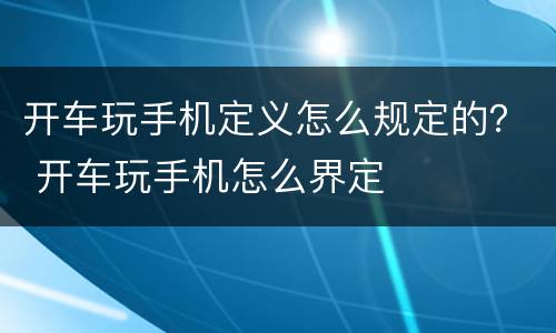 开车玩手机定义怎么规定的？ 开车玩手机怎么界定