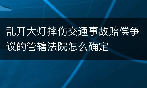 乱开大灯摔伤交通事故赔偿争议的管辖法院怎么确定