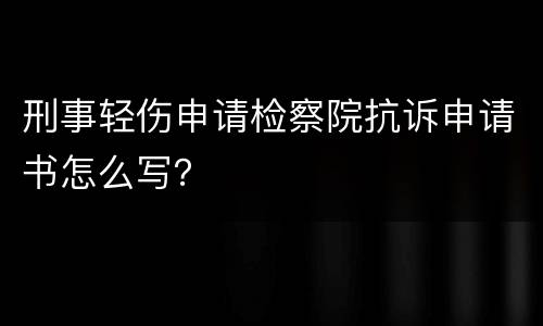 刑事轻伤申请检察院抗诉申请书怎么写？