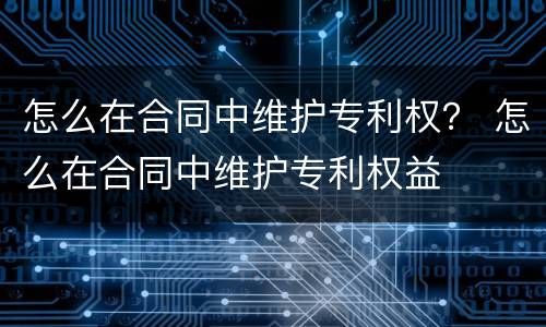 怎么在合同中维护专利权？ 怎么在合同中维护专利权益