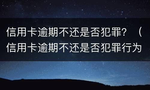 信用卡逾期不还是否犯罪？（信用卡逾期不还是否犯罪行为）