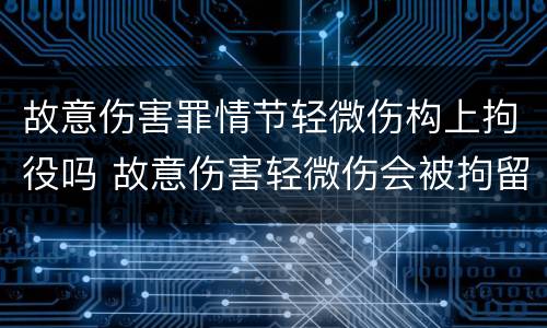 故意伤害罪情节轻微伤构上拘役吗 故意伤害轻微伤会被拘留吗