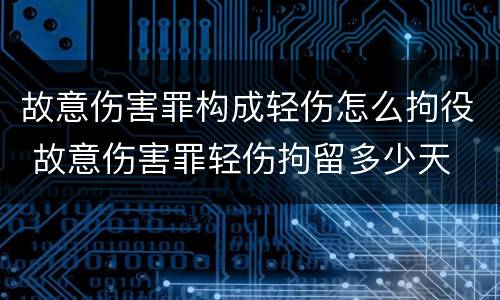 故意伤害罪构成轻伤怎么拘役 故意伤害罪轻伤拘留多少天