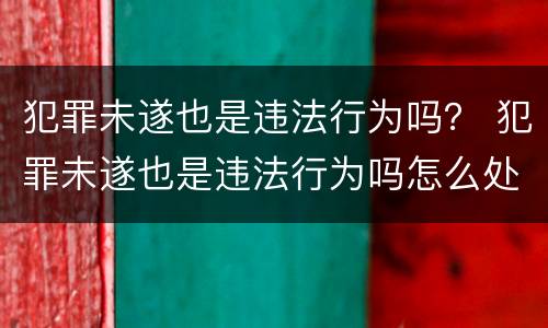 犯罪未遂也是违法行为吗？ 犯罪未遂也是违法行为吗怎么处理