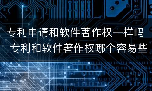 专利申请和软件著作权一样吗 专利和软件著作权哪个容易些