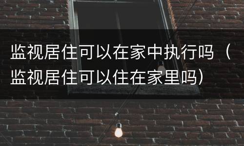 监视居住可以在家中执行吗（监视居住可以住在家里吗）