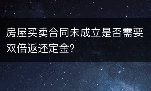 房屋买卖合同未成立是否需要双倍返还定金？