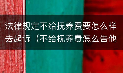 法律规定不给抚养费要怎么样去起诉（不给抚养费怎么告他）