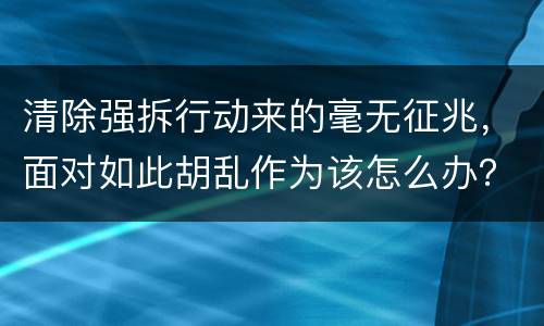 清除强拆行动来的毫无征兆，面对如此胡乱作为该怎么办？