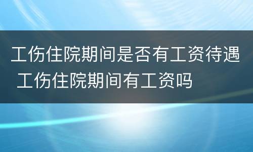 工伤住院期间是否有工资待遇 工伤住院期间有工资吗