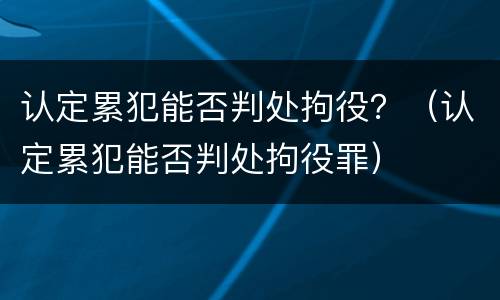 认定累犯能否判处拘役？（认定累犯能否判处拘役罪）