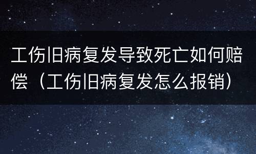 工伤旧病复发导致死亡如何赔偿（工伤旧病复发怎么报销）