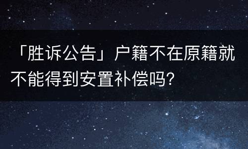 「胜诉公告」户籍不在原籍就不能得到安置补偿吗？