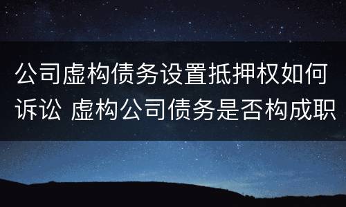 公司虚构债务设置抵押权如何诉讼 虚构公司债务是否构成职务侵占