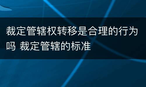 裁定管辖权转移是合理的行为吗 裁定管辖的标准