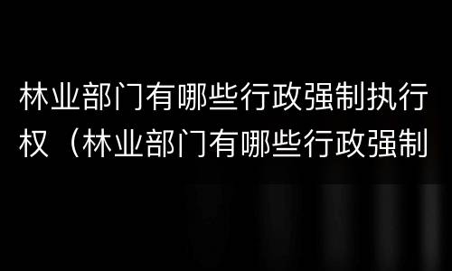 林业部门有哪些行政强制执行权（林业部门有哪些行政强制执行权力）