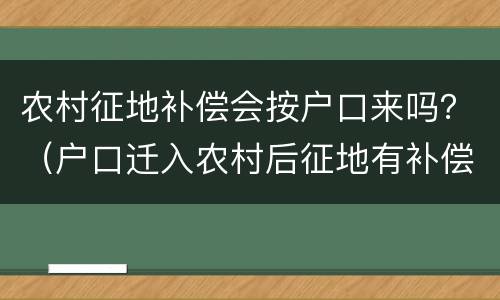 农村征地补偿会按户口来吗？（户口迁入农村后征地有补偿吗）