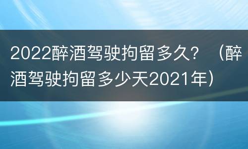 2022醉酒驾驶拘留多久？（醉酒驾驶拘留多少天2021年）